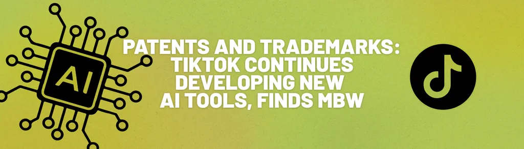 Patents and Trademarks: TikTok Continues Developing New AI Tools, finds MBW header